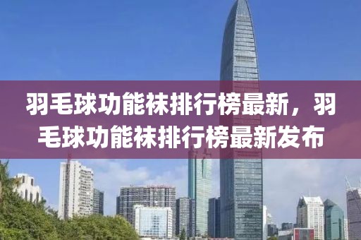 羽毛球功能襪排行榜最新，羽毛球功能襪排行榜最新發(fā)布