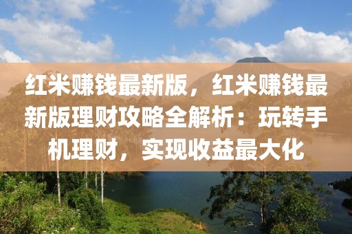 紅米賺錢最新版，紅米賺錢最新版理財攻略全解析：玩轉(zhuǎn)手機理財，實現(xiàn)收益最大化