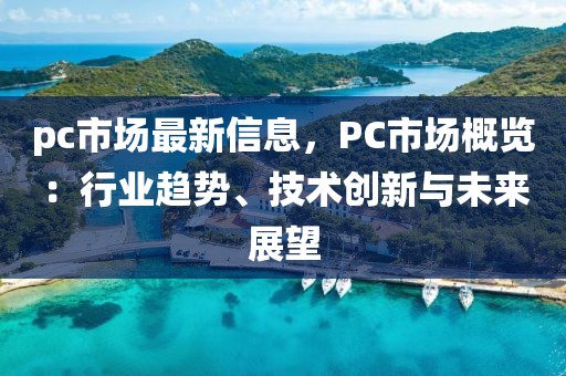 pc市場最新信息，PC市場概覽：行業(yè)趨勢、技術(shù)創(chuàng)新與未來展望