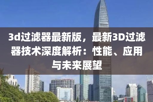 3d過(guò)濾器最新版，最新3D過(guò)濾器技術(shù)深度解析：性能、應(yīng)用與未來(lái)展望