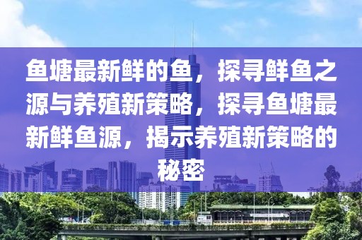 魚塘最新鮮的魚，探尋鮮魚之源與養(yǎng)殖新策略，探尋魚塘最新鮮魚源，揭示養(yǎng)殖新策略的秘密