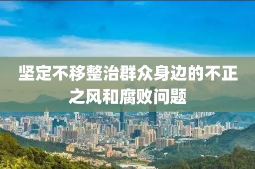 堅(jiān)定不移整治群眾身邊的不正之風(fēng)和腐敗問題