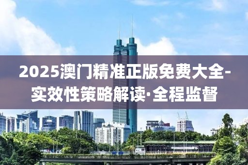 2025澳門精準(zhǔn)正版免費(fèi)大全-實(shí)效性策略解讀·全程監(jiān)督