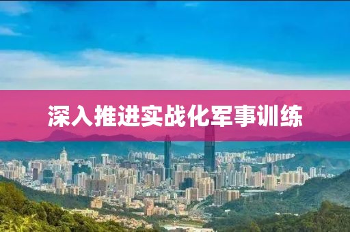 深入推進(jìn)實(shí)戰(zhàn)化軍事訓(xùn)練