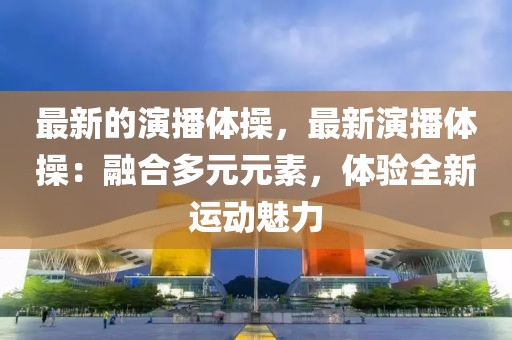 最新的演播體操，最新演播體操：融合多元元素，體驗(yàn)全新運(yùn)動(dòng)魅力