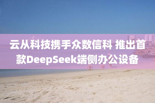 云從科技攜手眾數(shù)信科 推出首款DeepSeek端側辦公設備