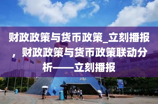 財(cái)政政策與貨幣政策_(dá)立刻播報(bào)，財(cái)政政策與貨幣政策聯(lián)動(dòng)分析——立刻播報(bào)