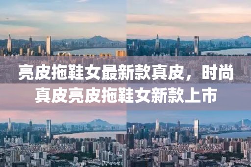 亮皮拖鞋女最新款真皮，時(shí)尚真皮亮皮拖鞋女新款上市