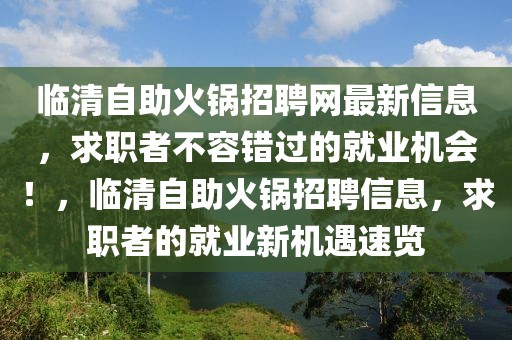 臨清自助火鍋招聘網(wǎng)最新信息，求職者不容錯(cuò)過的就業(yè)機(jī)會(huì)！，臨清自助火鍋招聘信息，求職者的就業(yè)新機(jī)遇速覽