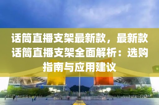 話筒直播支架最新款，最新款話筒直播支架全面解析：選購(gòu)指南與應(yīng)用建議
