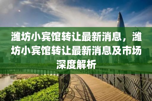 濰坊小賓館轉(zhuǎn)讓最新消息，濰坊小賓館轉(zhuǎn)讓最新消息及市場(chǎng)深度解析