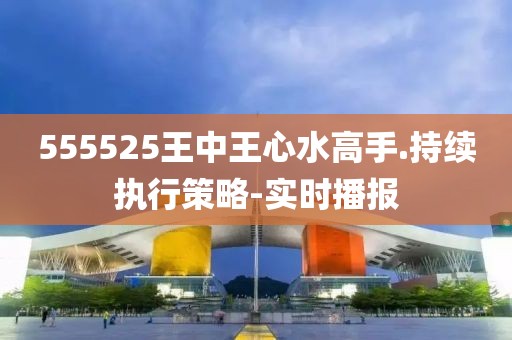 555525王中王心水高手.持續(xù)執(zhí)行策略-實(shí)時(shí)播報(bào)