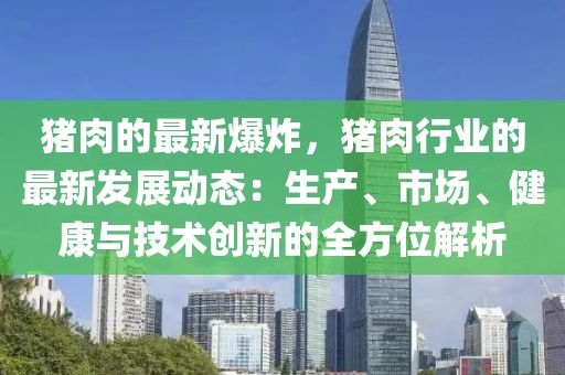 豬肉的最新爆炸，豬肉行業(yè)的最新發(fā)展動(dòng)態(tài)：生產(chǎn)、市場(chǎng)、健康與技術(shù)創(chuàng)新的全方位解析