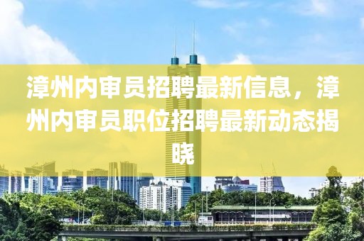 漳州內(nèi)審員招聘最新信息，漳州內(nèi)審員職位招聘最新動態(tài)揭曉