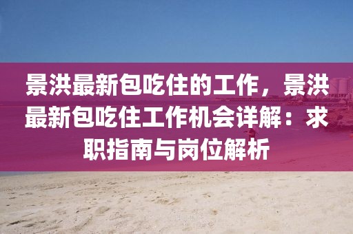 景洪最新包吃住的工作，景洪最新包吃住工作機會詳解：求職指南與崗位解析