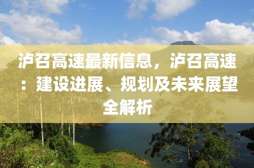 瀘召高速最新信息，瀘召高速：建設(shè)進(jìn)展、規(guī)劃及未來展望全解析