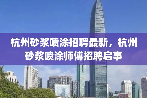 杭州砂漿噴涂招聘最新，杭州砂漿噴涂師傅招聘啟事