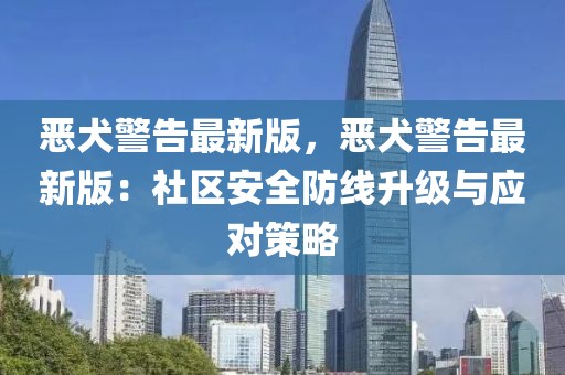 惡犬警告最新版，惡犬警告最新版：社區(qū)安全防線升級(jí)與應(yīng)對(duì)策略