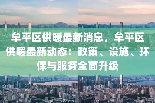 牟平區(qū)供暖最新消息，牟平區(qū)供暖最新動(dòng)態(tài)：政策、設(shè)施、環(huán)保與服務(wù)全面升級(jí)