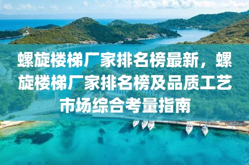 螺旋樓梯廠家排名榜最新，螺旋樓梯廠家排名榜及品質(zhì)工藝市場(chǎng)綜合考量指南