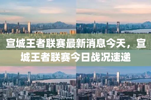 宣城王者聯(lián)賽最新消息今天，宣城王者聯(lián)賽今日戰(zhàn)況速遞