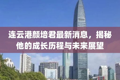 連云港顏培君最新消息，揭秘他的成長歷程與未來展望