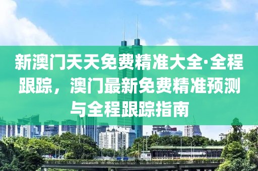 新澳門天天免費精準大全·全程跟蹤，澳門最新免費精準預測與全程跟蹤指南