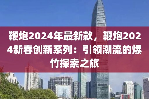 鞭炮2024年最新款，鞭炮2024新春創(chuàng)新系列：引領(lǐng)潮流的爆竹探索之旅