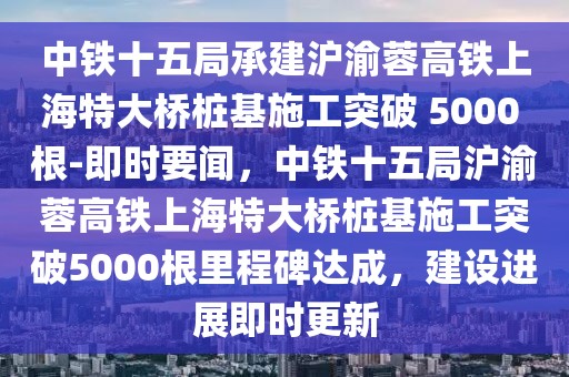 中鐵十五局承建滬渝蓉高鐵上海特大橋樁基施工突破 5000 根-即時要聞，中鐵十五局滬渝蓉高鐵上海特大橋樁基施工突破5000根里程碑達(dá)成，建設(shè)進(jìn)展即時更新