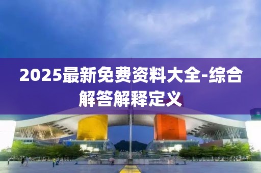 2025最新免費(fèi)資料大全-綜合解答解釋定義