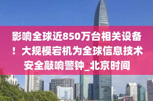 影響全球近850萬臺相關(guān)設(shè)備！大規(guī)模宕機(jī)為全球信息技術(shù)安全敲響警鐘_北京時(shí)間