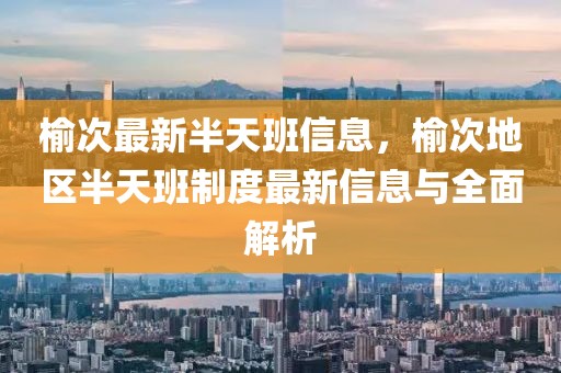 榆次最新半天班信息，榆次地區(qū)半天班制度最新信息與全面解析