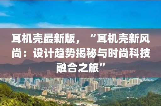 耳機殼最新版，“耳機殼新風尚：設計趨勢揭秘與時尚科技融合之旅”