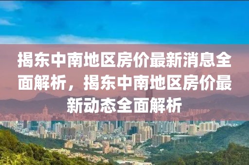 揭東中南地區(qū)房價最新消息全面解析，揭東中南地區(qū)房價最新動態(tài)全面解析
