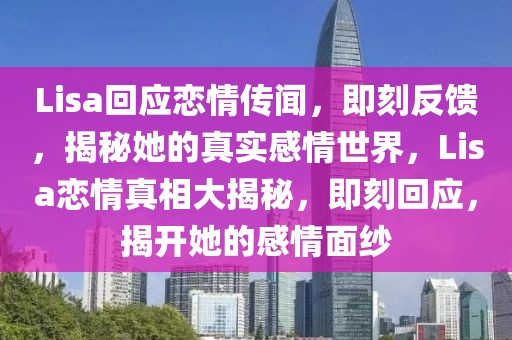 Lisa回應戀情傳聞，即刻反饋，揭秘她的真實感情世界，Lisa戀情真相大揭秘，即刻回應，揭開她的感情面紗