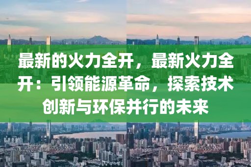 最新的火力全開，最新火力全開：引領(lǐng)能源革命，探索技術(shù)創(chuàng)新與環(huán)保并行的未來