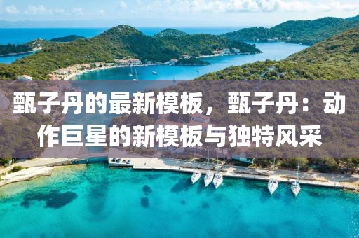 甄子丹的最新模板，甄子丹：動(dòng)作巨星的新模板與獨(dú)特風(fēng)采