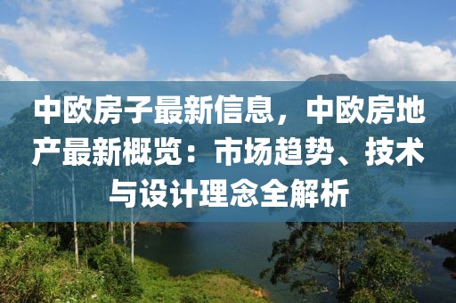 中歐房子最新信息，中歐房地產(chǎn)最新概覽：市場(chǎng)趨勢(shì)、技術(shù)與設(shè)計(jì)理念全解析