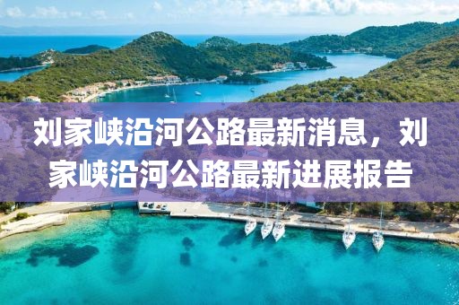 劉家峽沿河公路最新消息，劉家峽沿河公路最新進展報告