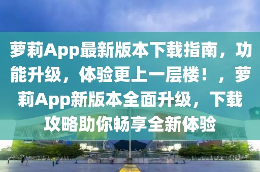 蘿莉App最新版本下載指南，功能升級(jí)，體驗(yàn)更上一層樓！，蘿莉App新版本全面升級(jí)，下載攻略助你暢享全新體驗(yàn)