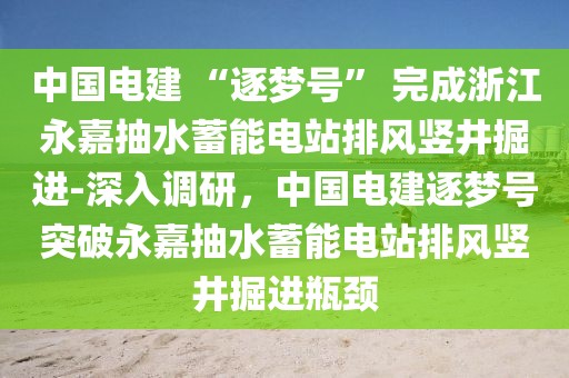中國電建 “逐夢號” 完成浙江永嘉抽水蓄能電站排風豎井掘進-深入調研，中國電建逐夢號突破永嘉抽水蓄能電站排風豎井掘進瓶頸