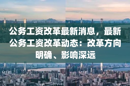 公務(wù)工資改革最新消息，最新公務(wù)工資改革動態(tài)：改革方向明確、影響深遠(yuǎn)