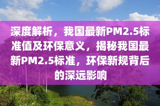 深度解析，我國最新PM2.5標(biāo)準(zhǔn)值及環(huán)保意義，揭秘我國最新PM2.5標(biāo)準(zhǔn)，環(huán)保新規(guī)背后的深遠(yuǎn)影響