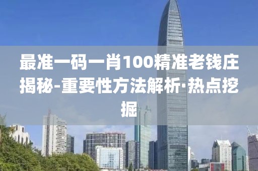 最準(zhǔn)一碼一肖100精準(zhǔn)老錢莊揭秘-重要性方法解析·熱點挖掘