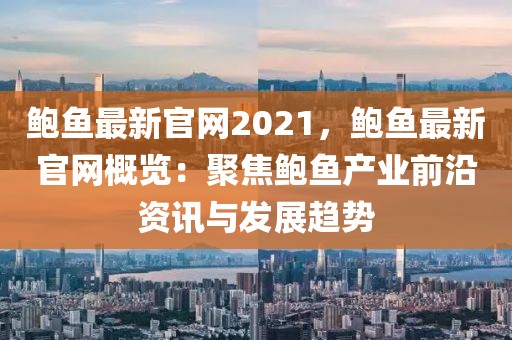 鮑魚最新官網(wǎng)2021，鮑魚最新官網(wǎng)概覽：聚焦鮑魚產(chǎn)業(yè)前沿資訊與發(fā)展趨勢
