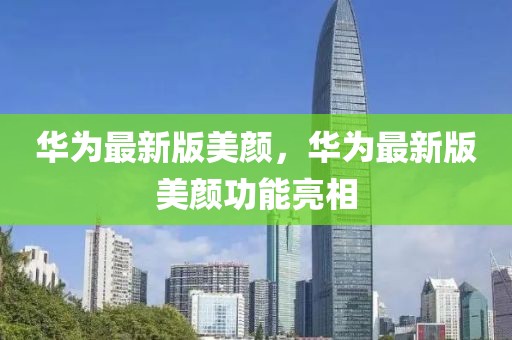華為最新版美顏，華為最新版美顏功能亮相