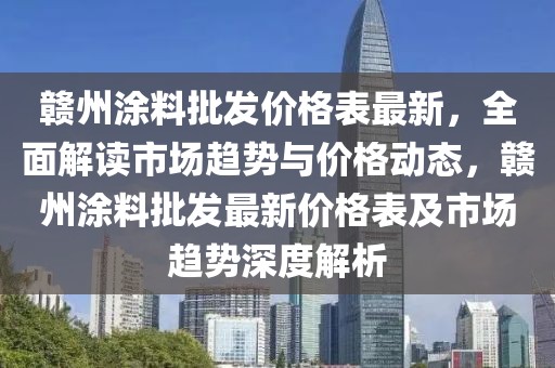 贛州涂料批發(fā)價(jià)格表最新，全面解讀市場(chǎng)趨勢(shì)與價(jià)格動(dòng)態(tài)，贛州涂料批發(fā)最新價(jià)格表及市場(chǎng)趨勢(shì)深度解析