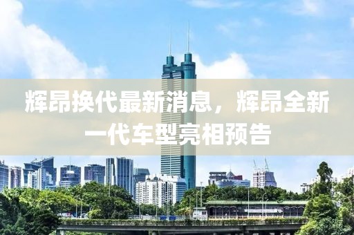 輝昂換代最新消息，輝昂全新一代車型亮相預(yù)告