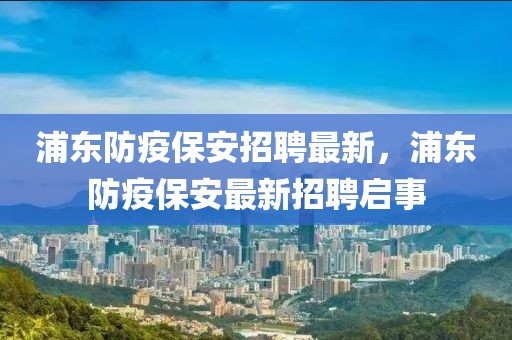 浦東防疫保安招聘最新，浦東防疫保安最新招聘啟事
