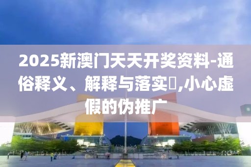 2025新澳門天天開獎資料-通俗釋義、解釋與落實?,小心虛假的偽推廣